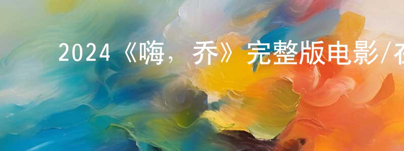 ﻿陈益明发布﻿2024《嗨，乔》完整版电影/在线观看/百度云-美剧天堂